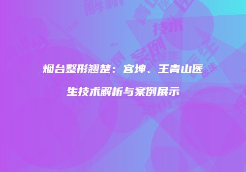 烟台整形翘楚：宫坤、王青山医生技术解析与案例展示
