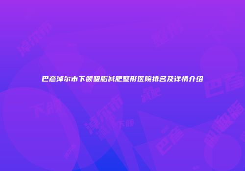 巴彦淖尔市下颌吸脂减肥整形医院排名及详情介绍