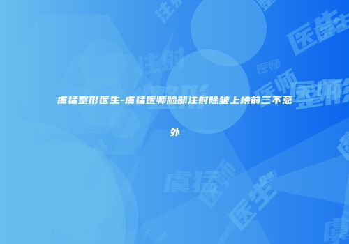 虞猛整形医生-虞猛医师脸部注射除皱上榜前三不意外