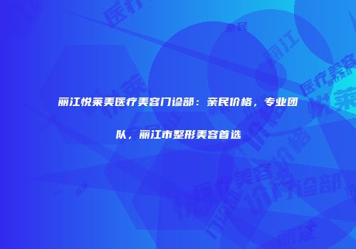 丽江悦莱美医疗美容门诊部：亲民价格，专业团队，丽江市整形美容首选