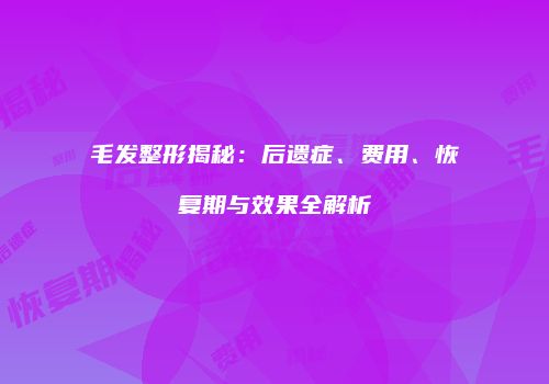 毛发整形揭秘：后遗症、费用、恢复期与效果全解析