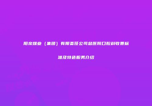 阳泉煤业（集团）有限责任公司总医院口腔科收费标准及特色服务介绍