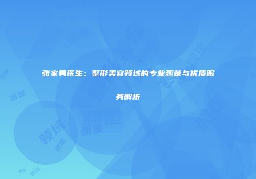 张家勇医生：整形美容领域的专业翘楚与优质服务解析