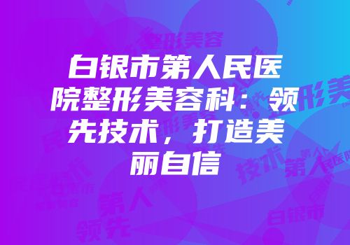 白银市第人民医院整形美容科：领先技术，打造美丽自信