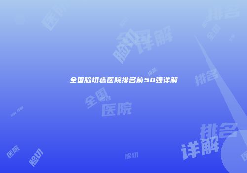 全国脸切痣医院排名前50强详解