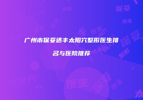 广州市保妥适丰太阳穴整形医生排名与医院推荐