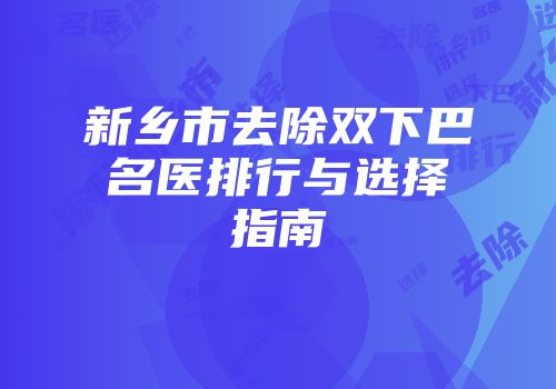 新乡市去除双下巴名医排行与选择指南