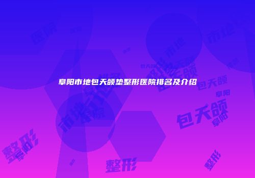 阜阳市地包天颌垫整形医院排名及介绍