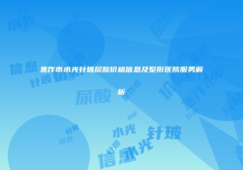 焦作市水光针玻尿酸价格信息及整形医院服务解析