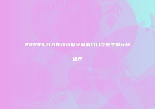 2025年齐齐哈尔市磨牙深覆合口腔医生排行榜出炉