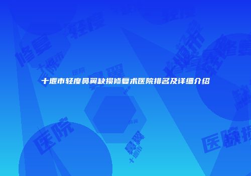 十堰市轻度鼻翼缺损修复术医院排名及详细介绍