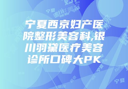 宁夏西京妇产医院整形美容科,银川羽黛医疗美容诊所口碑大PK