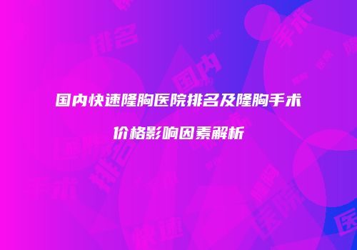 国内快速隆胸医院排名及隆胸手术价格影响因素解析