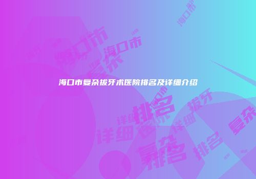 海口市复杂拔牙术医院排名及详细介绍