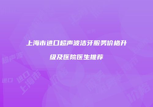 上海市进口超声波洁牙服务价格升级及医院医生推荐