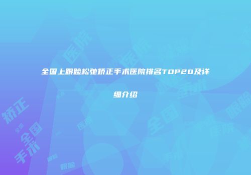 全国上眼睑松弛矫正手术医院排名TOP20及详细介绍