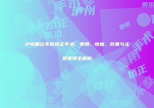 泸州眉位不整矫正手术：费用、恢复、效果与注意事项全解析