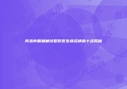 商洛市眼角皱纹整形医生排名榜前十名揭秘