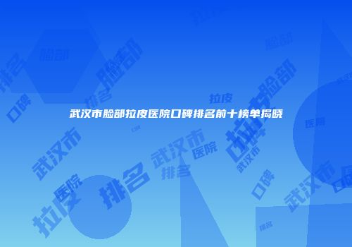 武汉市脸部拉皮医院口碑排名前十榜单揭晓
