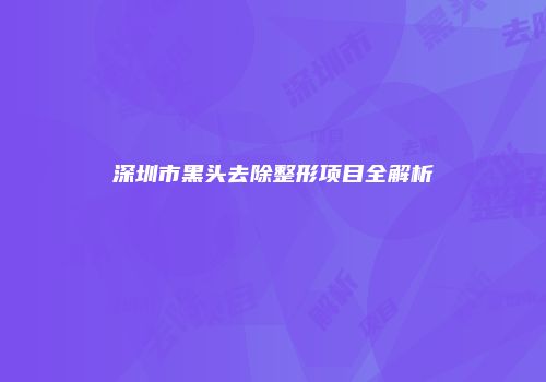 深圳市黑头去除整形项目全解析