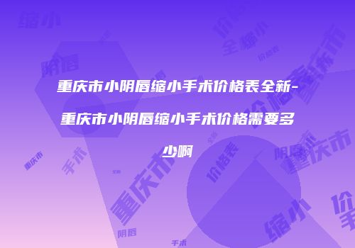重庆市小阴唇缩小手术价格表全新-重庆市小阴唇缩小手术价格需要多少啊