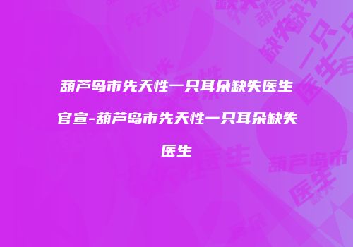 葫芦岛市先天性一只耳朵缺失医生官宣-葫芦岛市先天性一只耳朵缺失医生