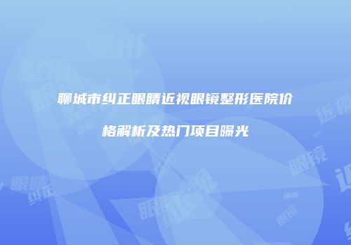 聊城市纠正眼睛近视眼镜整形医院价格解析及热门项目曝光
