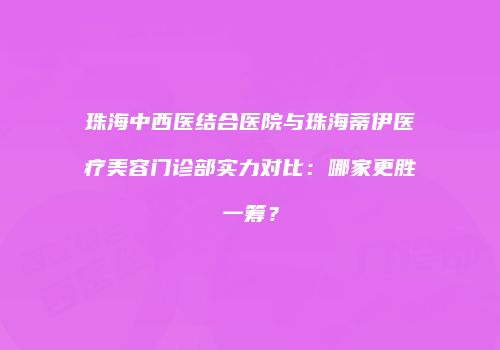 珠海中西医结合医院与珠海蒂伊医疗美容门诊部实力对比：哪家更胜一筹？