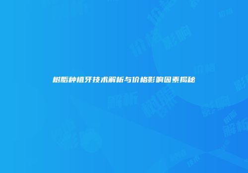 树脂种植牙技术解析与价格影响因素揭秘
