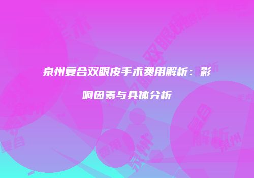 泉州复合双眼皮手术费用解析：影响因素与具体分析