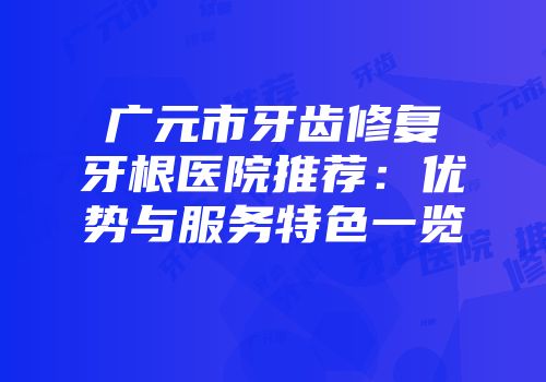 广元市牙齿修复牙根医院推荐：优势与服务特色一览