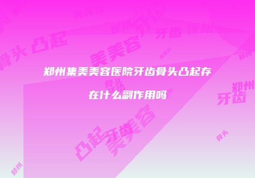 郑州集美美容医院牙齿骨头凸起存在什么副作用吗