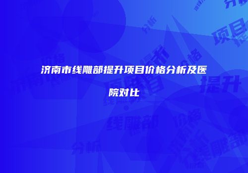 济南市线雕部提升项目价格分析及医院对比