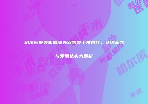 哈尔滨医美机构割外双眼皮手术对比：艾缇菲思与爱丽达实力解析