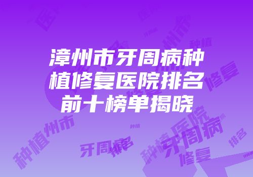 漳州市牙周病种植修复医院排名前十榜单揭晓