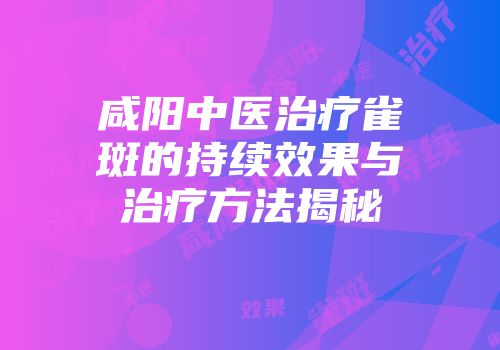 咸阳中医治疗雀斑的持续效果与治疗方法揭秘