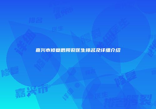 嘉兴市修复唇腭裂医生排名及详细介绍