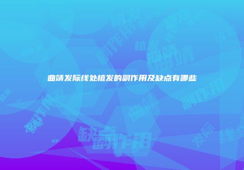 曲靖发际线处植发的副作用及缺点有哪些