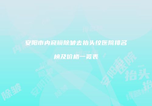 安阳市内窥镜除皱去抬头纹医院排名榜及价格一览表