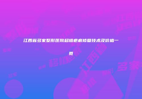 江西省多家整形医院移植疤痕修复技术及价格一览
