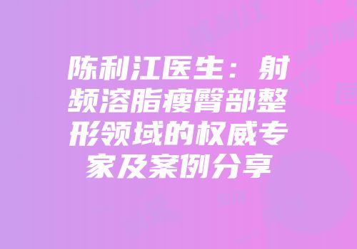 陈利江医生：射频溶脂瘦臀部整形领域的权威专家及案例分享