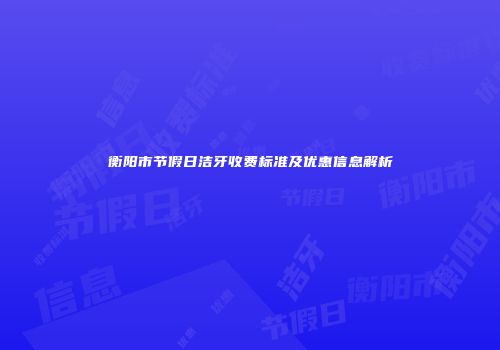 衡阳市节假日洁牙收费标准及优惠信息解析