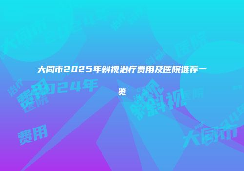 大同市2025年斜视治疗费用及医院推荐一览