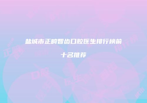 盐城市正畸智齿口腔医生排行榜前十名推荐