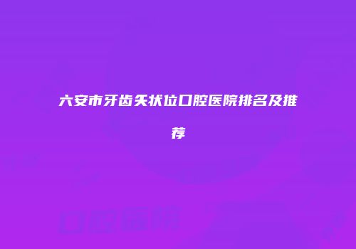 六安市牙齿矢状位口腔医院排名及推荐