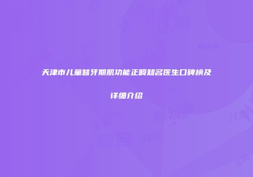 天津市儿童替牙期肌功能正畸知名医生口碑榜及详细介绍