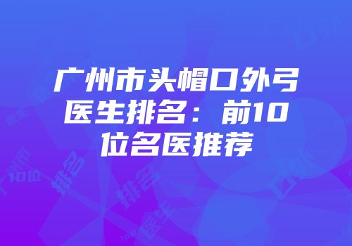 广州市头帽口外弓医生排名：前10位名医推荐
