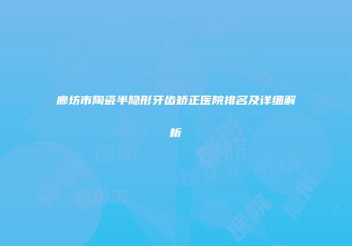 廊坊市陶瓷半隐形牙齿矫正医院排名及详细解析
