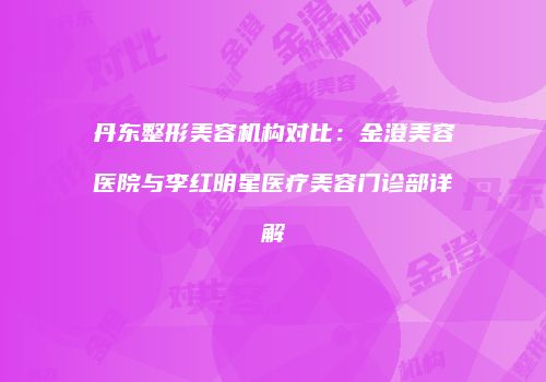 丹东整形美容机构对比：金澄美容医院与李红明星医疗美容门诊部详解