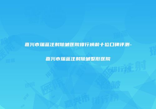 嘉兴市瑞蓝注射除皱医院排行榜前十位口碑评测-嘉兴市瑞蓝注射除皱整形医院